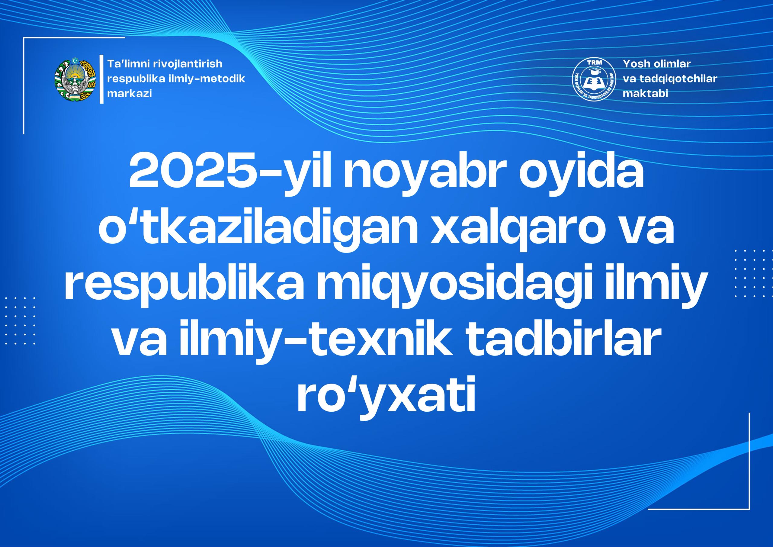 2025-yil noyabr oyida o‘tkaziladigan xalqaro va respublika miqyosidagi ilmiy va ilmiy-texnik tadbirlar ro‘yxati